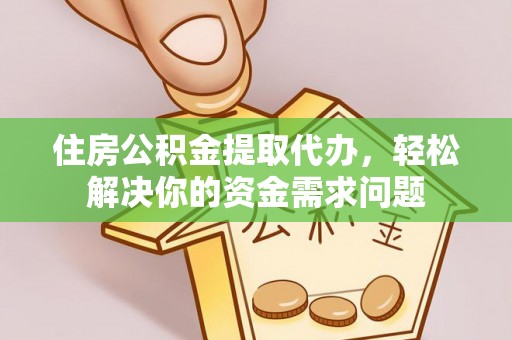南长住房公积金提取代办，轻松解决你的资金需求问题