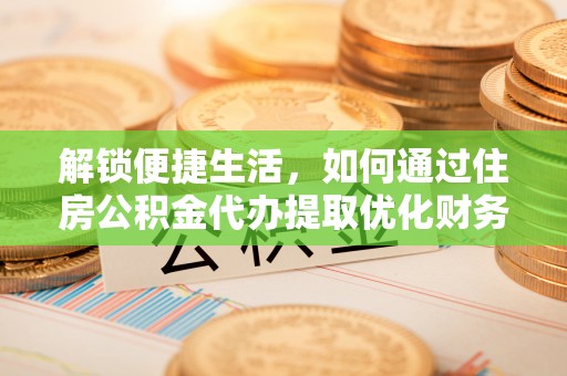 南长解锁便捷生活，如何通过住房公积金代办提取优化财务规划
