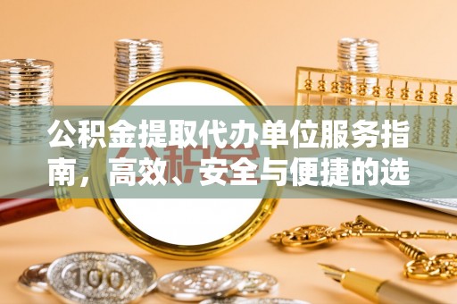 南长公积金提取代办单位服务指南，高效、安全与便捷的选择