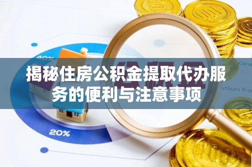南长揭秘住房公积金提取代办服务的便利与注意事项