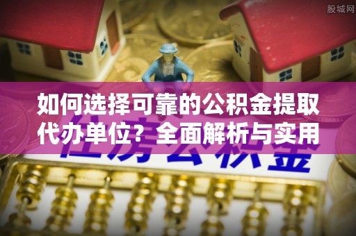 南长如何选择可靠的公积金提取代办单位？全面解析与实用指南