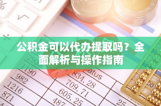 南长公积金可以代办提取吗？全面解析与操作指南