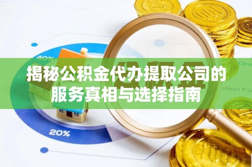 南长揭秘公积金代办提取公司的服务真相与选择指南