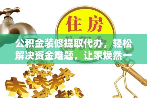 南长公积金装修提取代办，轻松解决资金难题，让家焕然一新