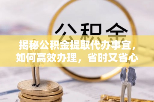 南长揭秘公积金提取代办事宜，如何高效办理，省时又省心？