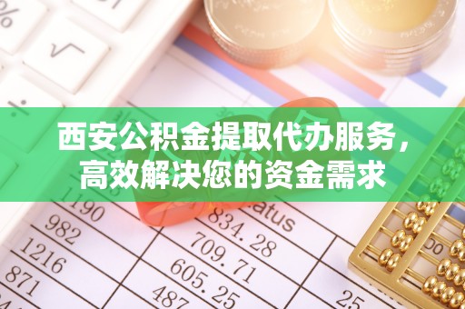 南长西安公积金提取代办服务，高效解决您的资金需求