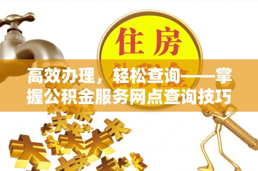 南长高效办理，轻松查询——掌握公积金服务网点查询技巧