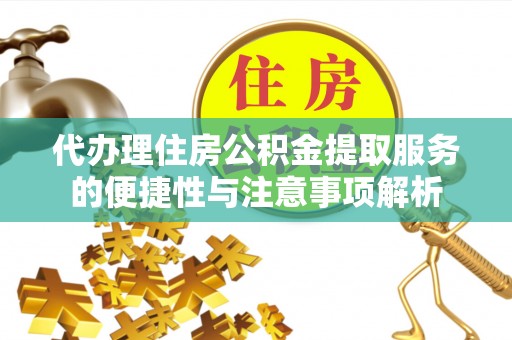 南长代办理住房公积金提取服务的便捷性与注意事项解析