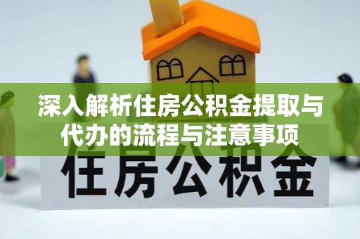 南长深入解析住房公积金提取与代办的流程与注意事项