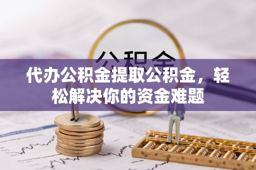 南长代办公积金提取公积金，轻松解决你的资金难题