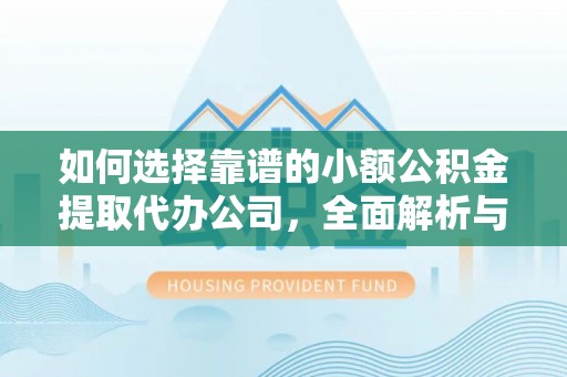 南长如何选择靠谱的小额公积金提取代办公司，全面解析与实用指南