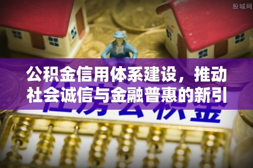 南长公积金信用体系建设，推动社会诚信与金融普惠的新引擎