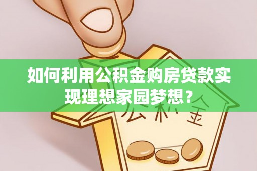 南长如何利用公积金购房贷款实现理想家园梦想？