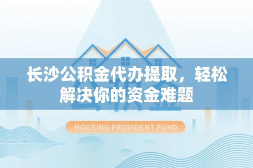 南长长沙公积金代办提取，轻松解决你的资金难题