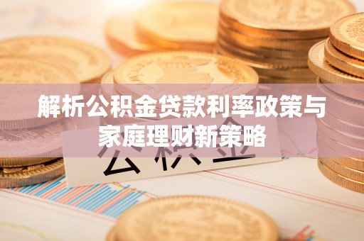 南长解析公积金贷款利率政策与家庭理财新策略