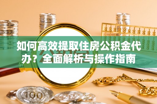 南长如何高效提取住房公积金代办？全面解析与操作指南