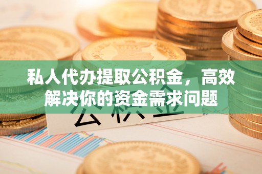 南长私人代办提取公积金，高效解决你的资金需求问题
