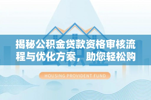 南长揭秘公积金贷款资格审核流程与优化方案，助您轻松购房