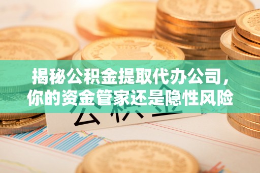 南长揭秘公积金提取代办公司，你的资金管家还是隐性风险？