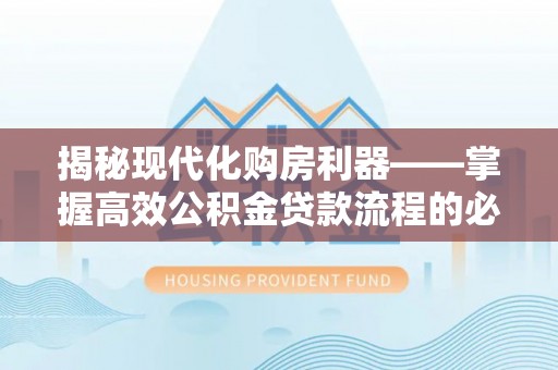 南长揭秘现代化购房利器——掌握高效公积金贷款流程的必备指南