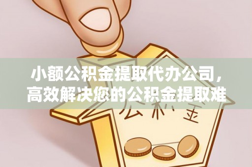南长小额公积金提取代办公司，高效解决您的公积金提取难题