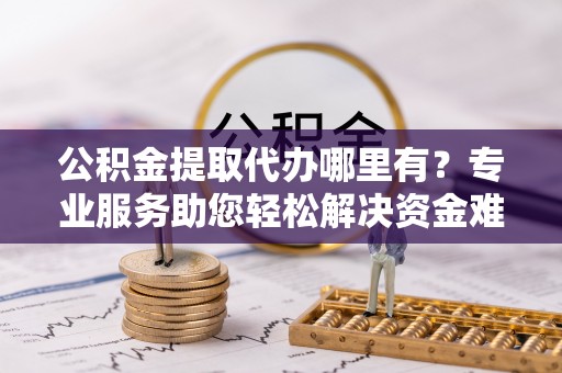 南长公积金提取代办哪里有？专业服务助您轻松解决资金难题