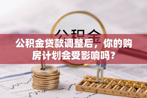 南长公积金贷款调整后，你的购房计划会受影响吗？