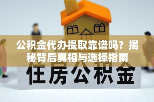 南长公积金代办提取靠谱吗？揭秘背后真相与选择指南