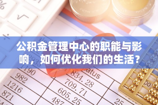 南长公积金管理中心的职能与影响，如何优化我们的生活？
