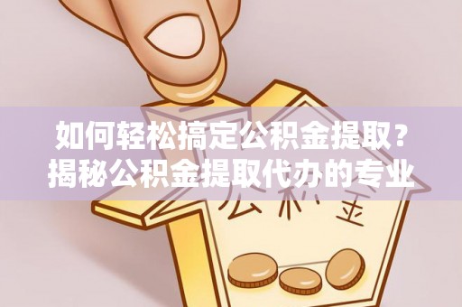 南长如何轻松搞定公积金提取？揭秘公积金提取代办的专业服务