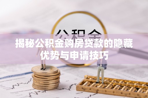 南长揭秘公积金购房贷款的隐藏优势与申请技巧