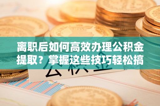 南长离职后如何高效办理公积金提取？掌握这些技巧轻松搞定