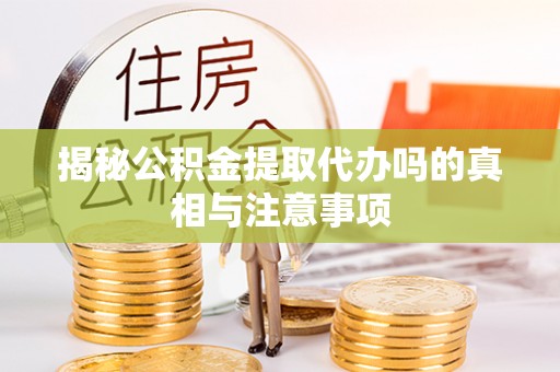 南长揭秘公积金提取代办吗的真相与注意事项