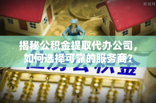 南长揭秘公积金提取代办公司，如何选择可靠的服务商？