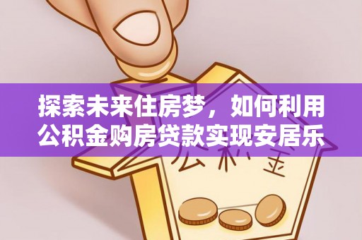 南长探索未来住房梦，如何利用公积金购房贷款实现安居乐业
