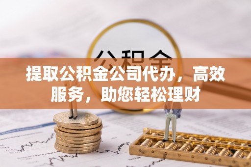 南长提取公积金公司代办，高效服务，助您轻松理财