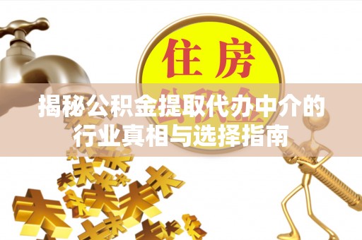 南长揭秘公积金提取代办中介的行业真相与选择指南