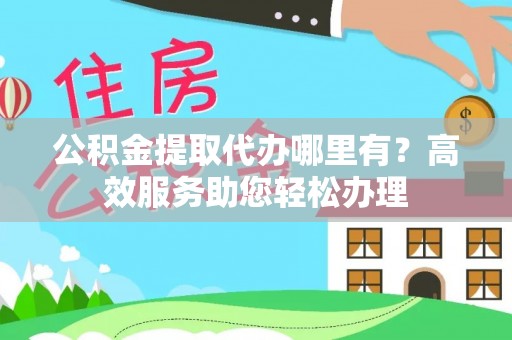 南长公积金提取代办哪里有？高效服务助您轻松办理