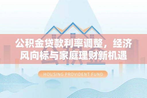 南长公积金贷款利率调整，经济风向标与家庭理财新机遇