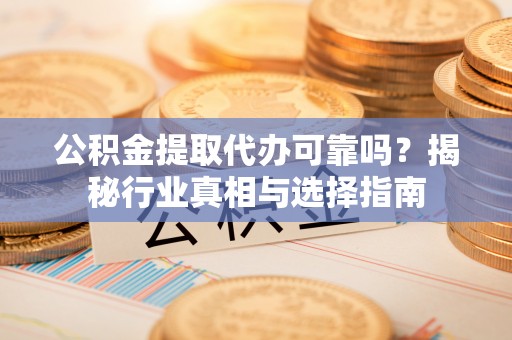 南长公积金提取代办可靠吗？揭秘行业真相与选择指南
