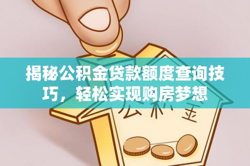 南长揭秘公积金贷款额度查询技巧，轻松实现购房梦想