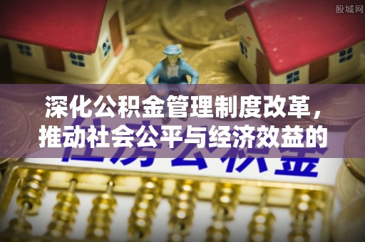 南长深化公积金管理制度改革，推动社会公平与经济效益的双赢