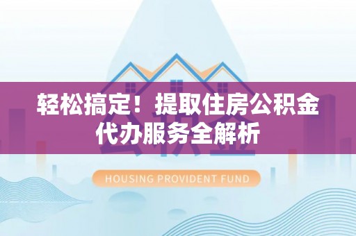 南长轻松搞定！提取住房公积金代办服务全解析