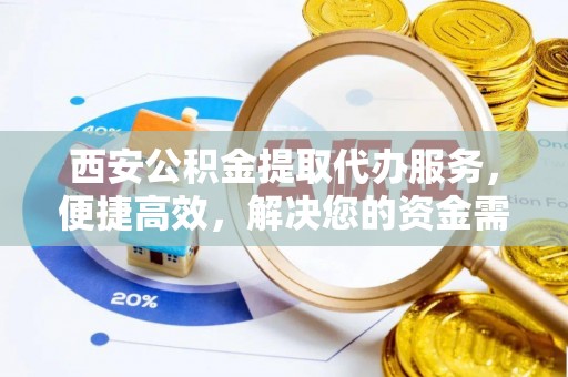 南长西安公积金提取代办服务，便捷高效，解决您的资金需求