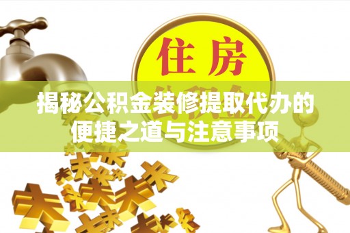 南长揭秘公积金装修提取代办的便捷之道与注意事项