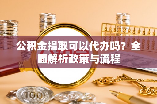 南长公积金提取可以代办吗？全面解析政策与流程