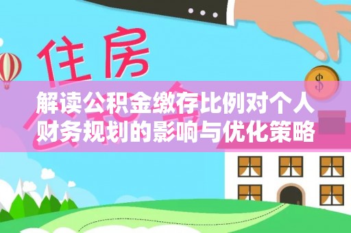 南长解读公积金缴存比例对个人财务规划的影响与优化策略