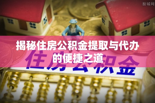 南长揭秘住房公积金提取与代办的便捷之道