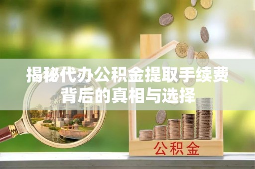 南长揭秘代办公积金提取手续费背后的真相与选择