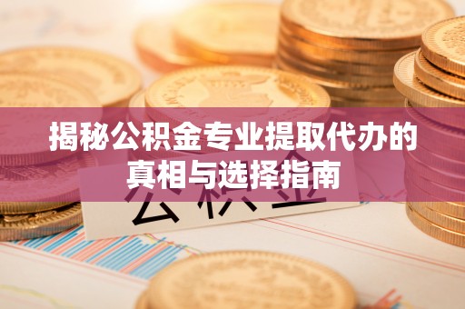 南长揭秘公积金专业提取代办的真相与选择指南